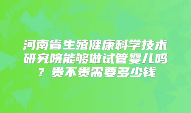 河南省生殖健康科学技术研究院能够做试管婴儿吗？贵不贵需要多少钱