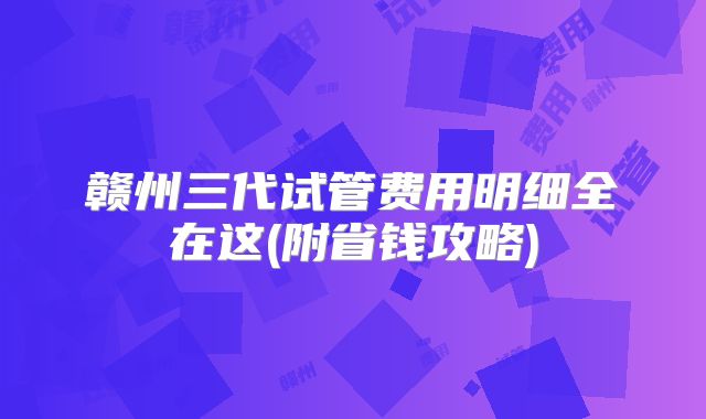 赣州三代试管费用明细全在这(附省钱攻略)