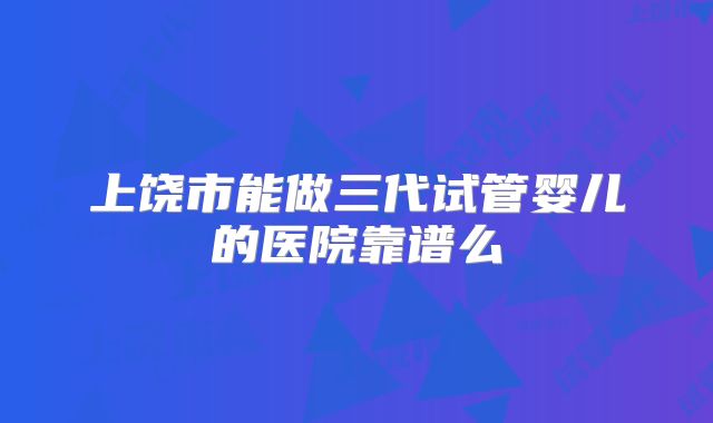 上饶市能做三代试管婴儿的医院靠谱么