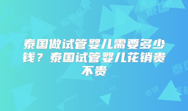 泰国做试管婴儿需要多少钱？泰国试管婴儿花销贵不贵