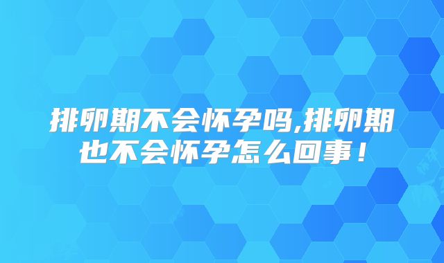 排卵期不会怀孕吗,排卵期也不会怀孕怎么回事！