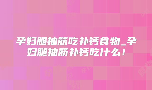 孕妇腿抽筋吃补钙食物_孕妇腿抽筋补钙吃什么！