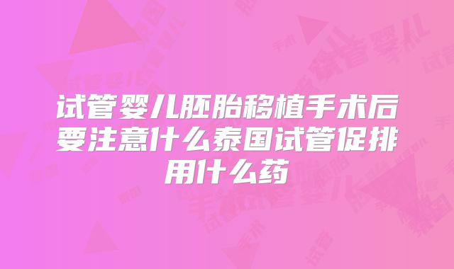 试管婴儿胚胎移植手术后要注意什么泰国试管促排用什么药