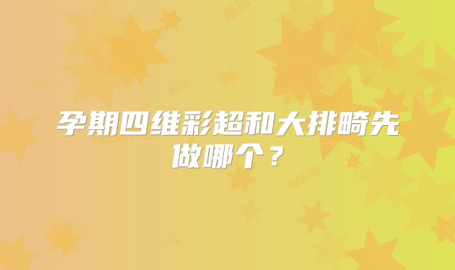 孕期四维彩超和大排畸先做哪个?