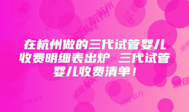 在杭州做的三代试管婴儿收费明细表出炉 三代试管婴儿收费清单！