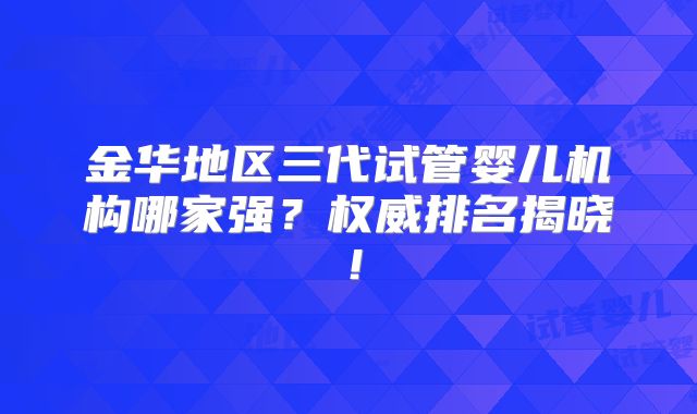 金华地区三代试管婴儿机构哪家强？权威排名揭晓！