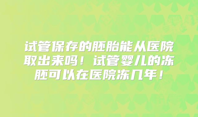 试管保存的胚胎能从医院取出来吗！试管婴儿的冻胚可以在医院冻几年！