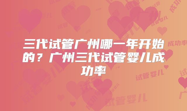 三代试管广州哪一年开始的？广州三代试管婴儿成功率