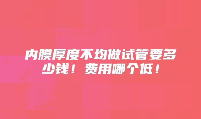 内膜厚度不均做试管要多少钱！费用哪个低！