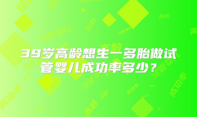 39岁高龄想生一多胎做试管婴儿成功率多少?