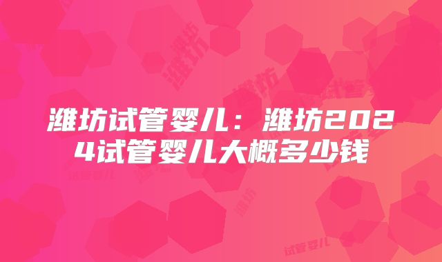 潍坊试管婴儿：潍坊2024试管婴儿大概多少钱