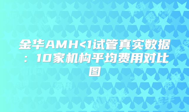 金华AMH<1试管真实数据:10家机构平均费用对比图
