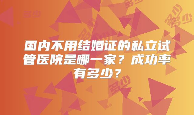国内不用结婚证的私立试管医院是哪一家?成功率有多少?