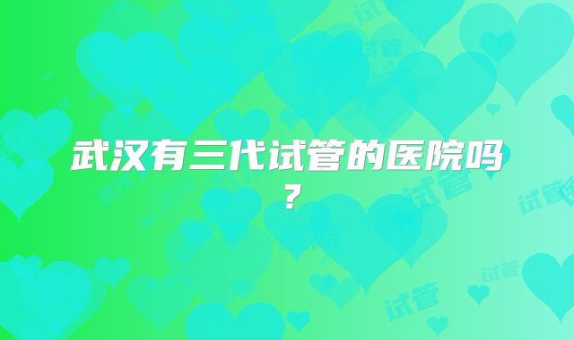 武汉有三代试管的医院吗？