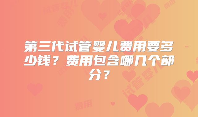 第三代试管婴儿费用要多少钱？费用包含哪几个部分？