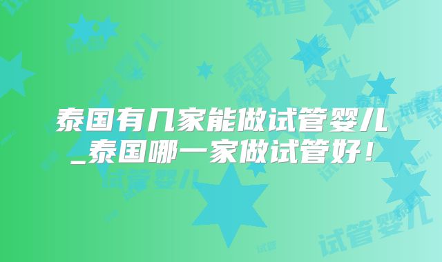泰国有几家能做试管婴儿_泰国哪一家做试管好!