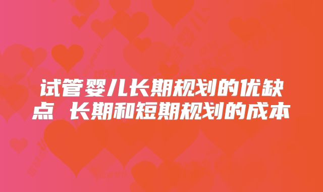 试管婴儿长期规划的优缺点 长期和短期规划的成本