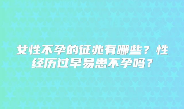 女性不孕的征兆有哪些?性经历过早易患不孕吗?
