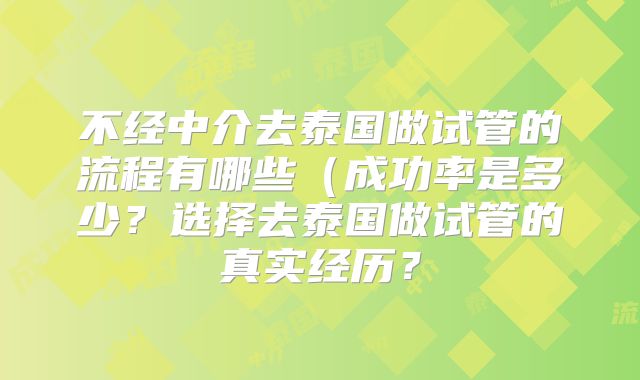 不经中介去泰国做试管的流程有哪些(成功率是多少?选择去泰国做试管的真实经历?