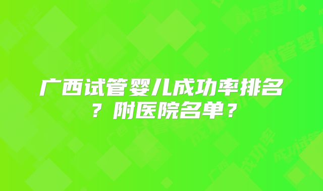 广西试管婴儿成功率排名?附医院名单?