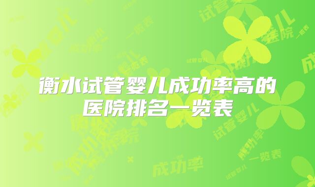 衡水试管婴儿成功率高的医院排名一览表