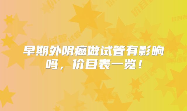 早期外阴癌做试管有影响吗，价目表一览！