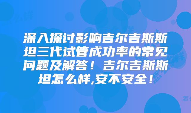 深入探讨影响吉尔吉斯斯坦三代试管成功率的常见问题及解答!吉尔吉斯斯坦怎么样,安不安全!