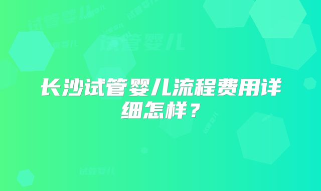 长沙试管婴儿流程费用详细怎样？