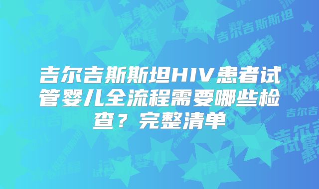 吉尔吉斯斯坦HIV患者试管婴儿全流程需要哪些检查?完整清单