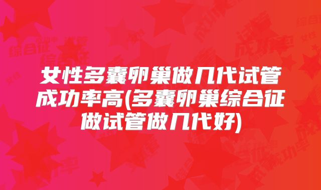 女性多囊卵巢做几代试管成功率高(多囊卵巢综合征做试管做几代好)