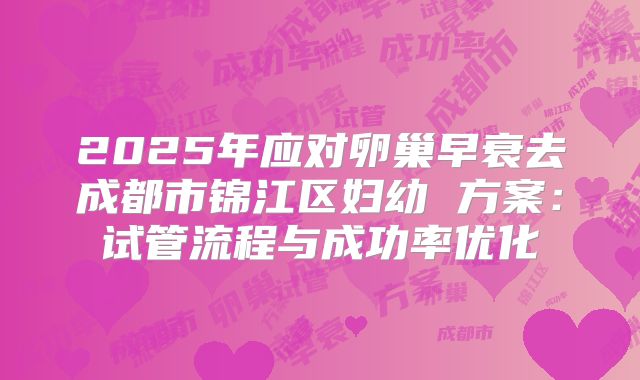 2025年应对卵巢早衰去成都市锦江区妇幼 方案:试管流程与成功率优化