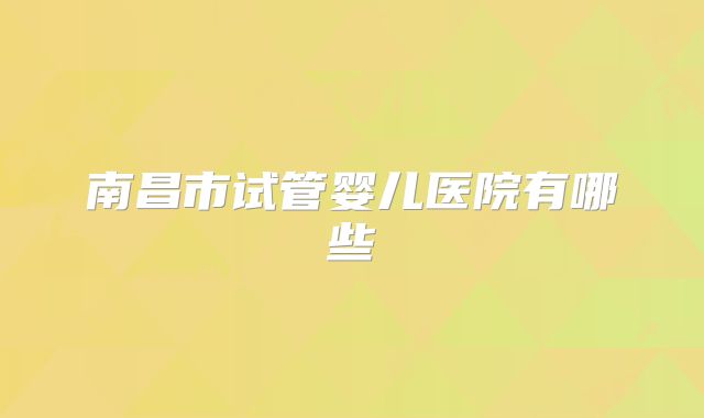 南昌市试管婴儿医院有哪些