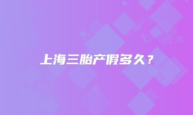 上海三胎产假多久？