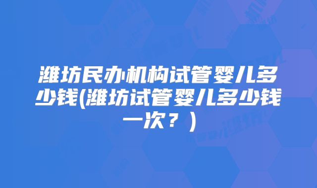 潍坊民办机构试管婴儿多少钱(潍坊试管婴儿多少钱一次？)