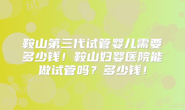 鞍山第三代试管婴儿需要多少钱！鞍山妇婴医院能做试管吗？多少钱！