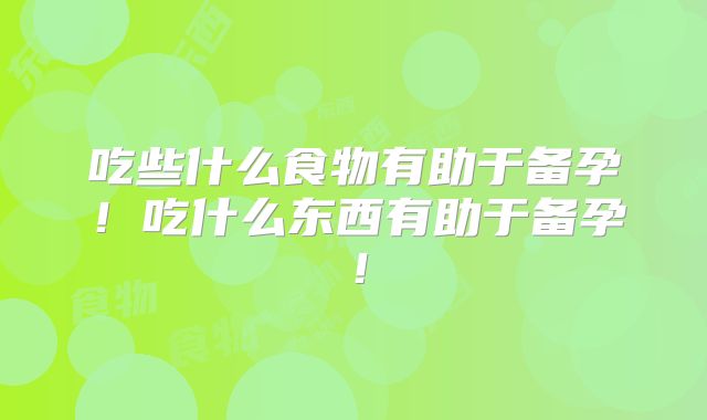 吃些什么食物有助于备孕!吃什么东西有助于备孕!