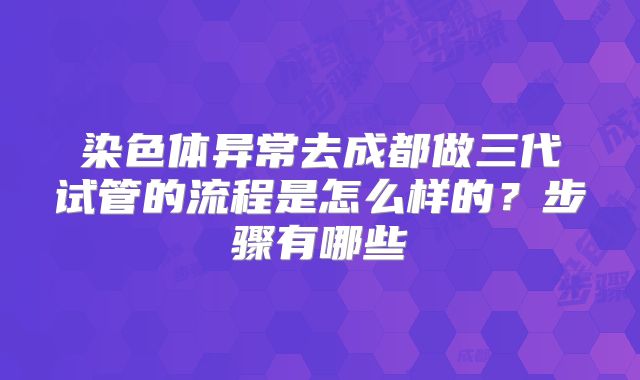 染色体异常去成都做三代试管的流程是怎么样的？步骤有哪些