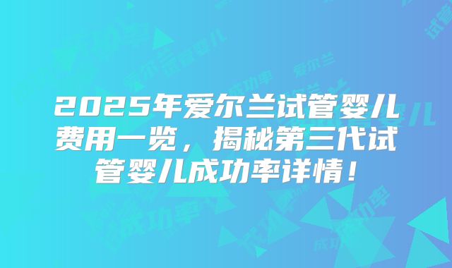 2025年爱尔兰试管婴儿费用一览，揭秘第三代试管婴儿成功率详情！