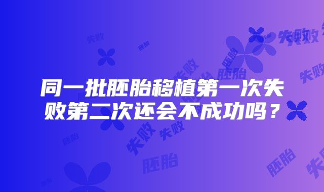 同一批胚胎移植第一次失败第二次还会不成功吗?