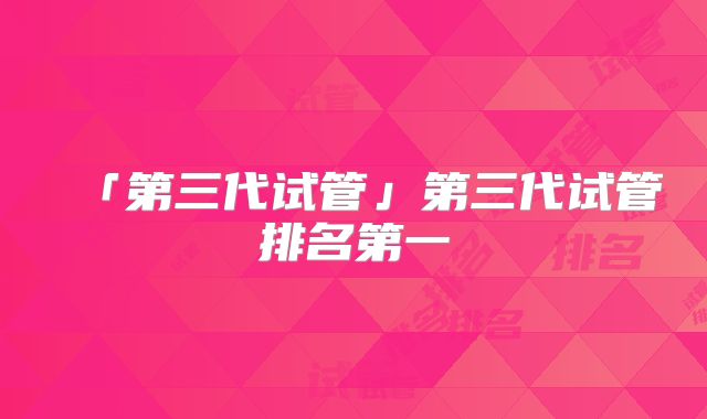 「第三代试管」第三代试管排名第一