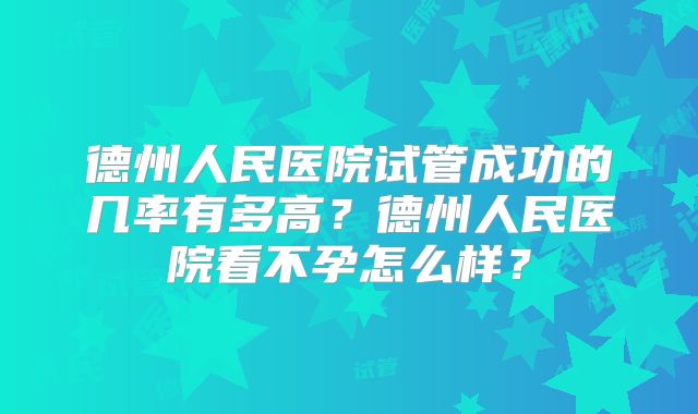 德州人民医院试管成功的几率有多高？德州人民医院看不孕怎么样？