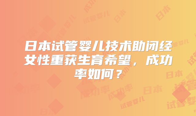 日本试管婴儿技术助闭经女性重获生育希望，成功率如何？