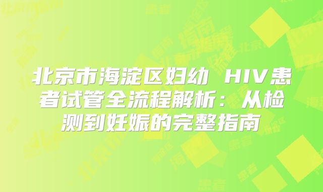 北京市海淀区妇幼 HIV患者试管全流程解析:从检测到妊娠的完整指南