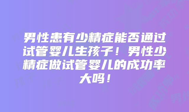 男性患有少精症能否通过试管婴儿生孩子！男性少精症做试管婴儿的成功率大吗！