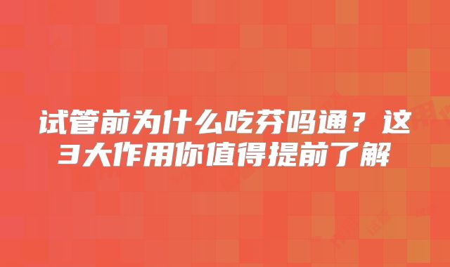 试管前为什么吃芬吗通?这3大作用你值得提前了解