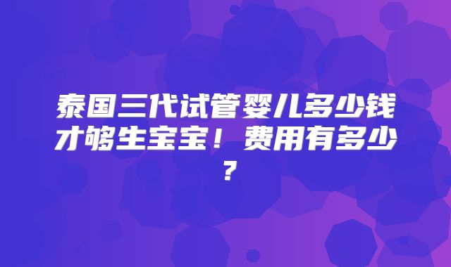 泰国三代试管婴儿多少钱才够生宝宝！费用有多少？