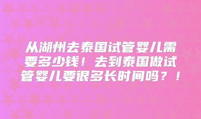 从湖州去泰国试管婴儿需要多少钱！去到泰国做试管婴儿要很多长时间吗？！