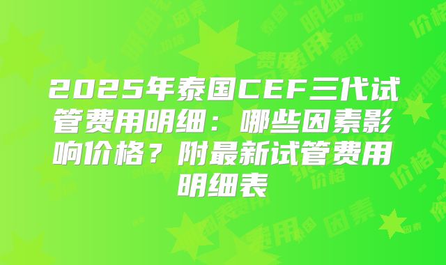 2025年泰国CEF三代试管费用明细：哪些因素影响价格？附最新试管费用明细表