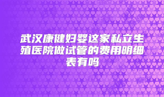 武汉康健妇婴这家私立生殖医院做试管的费用明细表有吗