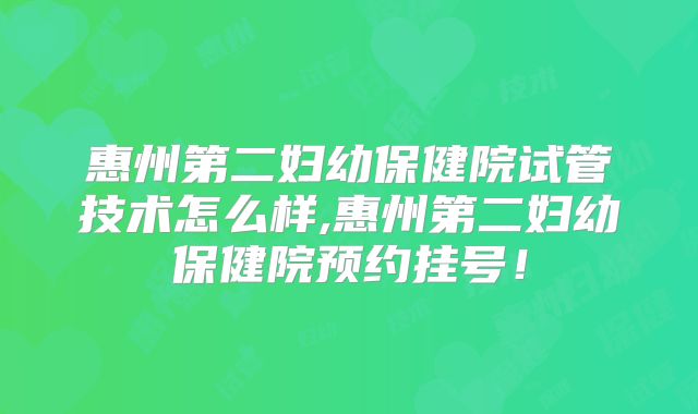 惠州第二妇幼保健院试管技术怎么样,惠州第二妇幼保健院预约挂号！